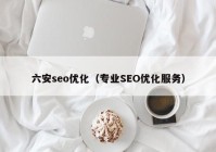 六安seo优化（专业SEO优化服务）