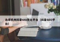 选择杭州抖音seo优化平台（抖音SEO平台）